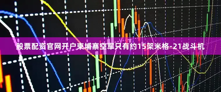 股票配资官网开户柬埔寨空军只有约15架米格-21战斗机