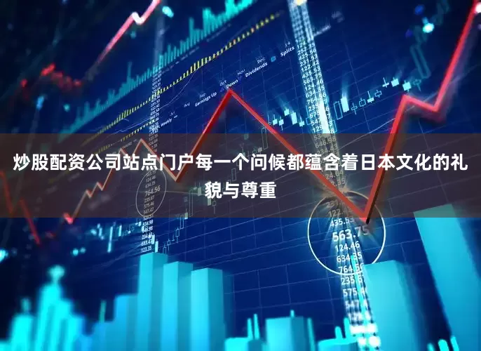 炒股配资公司站点门户每一个问候都蕴含着日本文化的礼貌与尊重