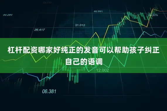 杠杆配资哪家好纯正的发音可以帮助孩子纠正自己的语调