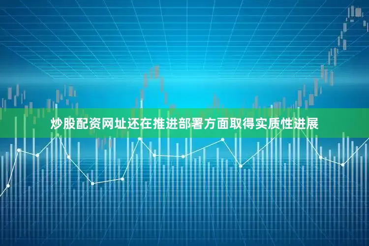 炒股配资网址还在推进部署方面取得实质性进展