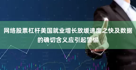 网络股票杠杆美国就业增长放缓速度之快及数据的确切含义应引起警惕