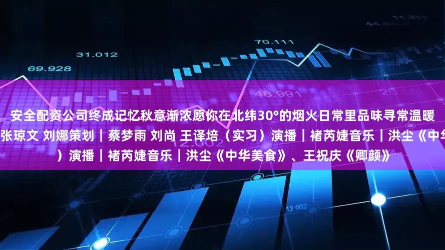 安全配资公司终成记忆秋意渐浓愿你在北纬30°的烟火日常里品味寻常温暖静候岁月丰盈监制｜王薇 张琼文 刘娜策划｜蔡梦雨 刘尚 王译培（实习）演播｜褚芮婕音乐｜洪尘《中华美食》、王祝庆《卿颜》