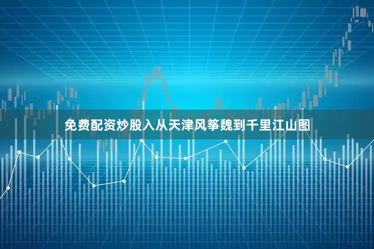 免费配资炒股入从天津风筝魏到千里江山图