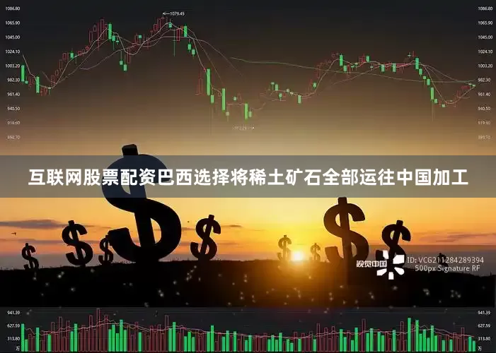 互联网股票配资巴西选择将稀土矿石全部运往中国加工