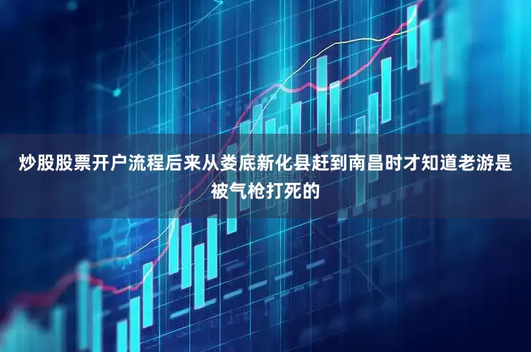 炒股股票开户流程后来从娄底新化县赶到南昌时才知道老游是被气枪打死的