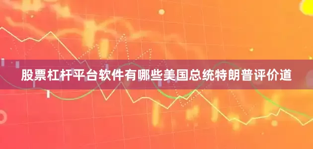 股票杠杆平台软件有哪些美国总统特朗普评价道