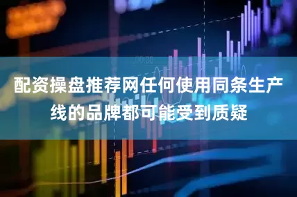 配资操盘推荐网任何使用同条生产线的品牌都可能受到质疑