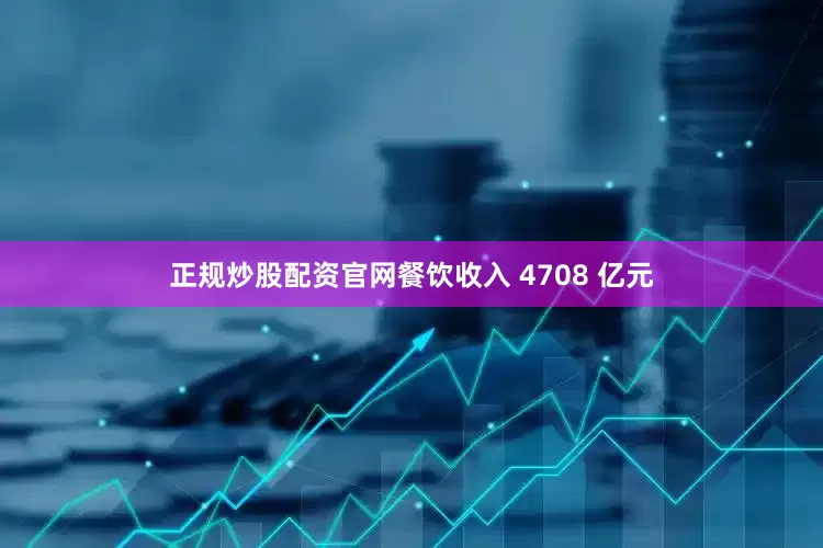 正规炒股配资官网餐饮收入 4708 亿元
