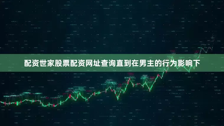 配资世家股票配资网址查询直到在男主的行为影响下
