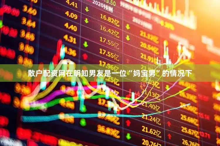 散户配资网在明知男友是一位“妈宝男”的情况下