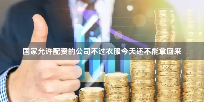 国家允许配资的公司不过衣服今天还不能拿回来