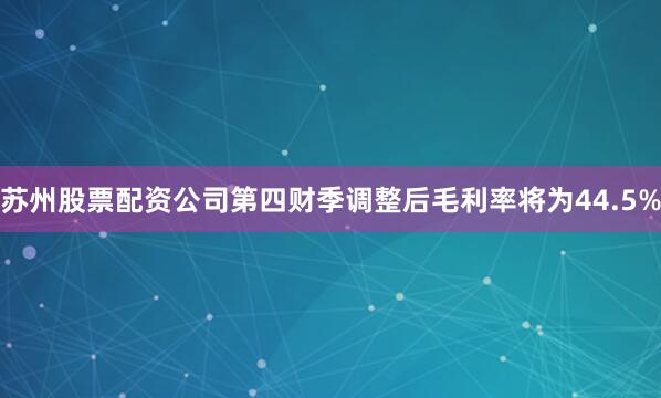 苏州股票配资公司第四财季调整后毛利率将为44.5%