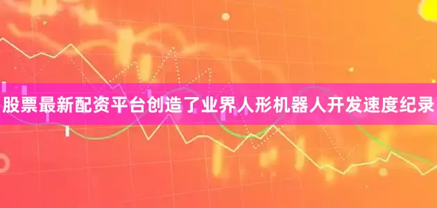 股票最新配资平台创造了业界人形机器人开发速度纪录