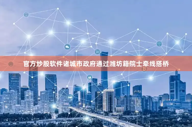 官方炒股软件诸城市政府通过潍坊籍院士牵线搭桥