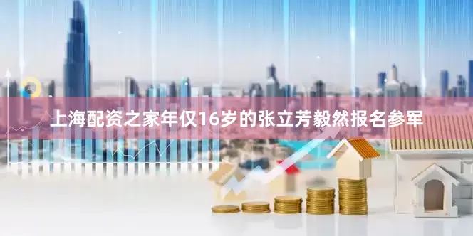 上海配资之家年仅16岁的张立芳毅然报名参军