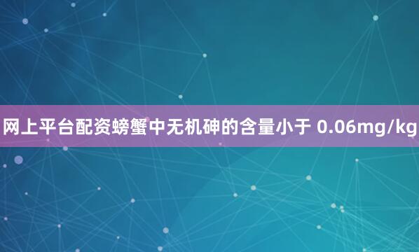 网上平台配资螃蟹中无机砷的含量小于 0.06mg/kg
