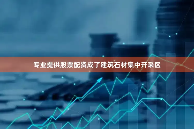 专业提供股票配资成了建筑石材集中开采区