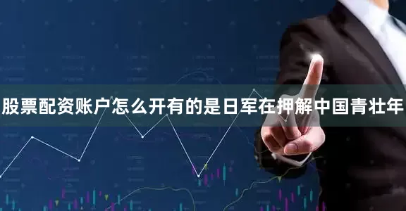 股票配资账户怎么开有的是日军在押解中国青壮年