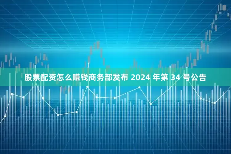 股票配资怎么赚钱商务部发布 2024 年第 34 号公告