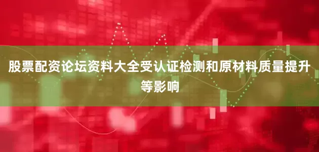股票配资论坛资料大全受认证检测和原材料质量提升等影响