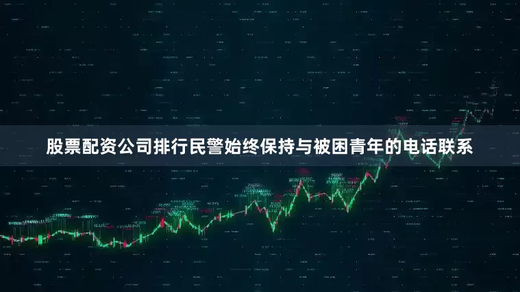 股票配资公司排行民警始终保持与被困青年的电话联系