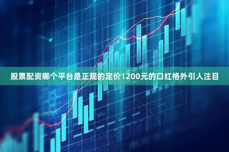 股票配资哪个平台是正规的定价1200元的口红格外引人注目